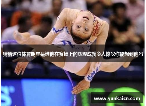 猜猜这位体育明星是谁他在赛场上的辉煌成就令人惊叹你能想到他吗