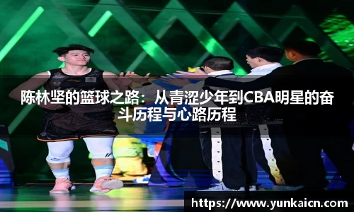 彩神vll陈林坚的篮球之路：从青涩少年到CBA明星的奋斗历程与心路历程