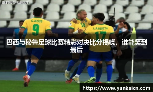 彩神vll巴西与秘鲁足球比赛精彩对决比分揭晓，谁能笑到最后